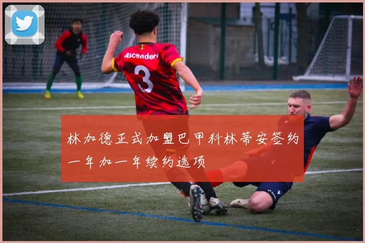 林加德正式加盟巴甲科林蒂安签约一年加一年续约选项