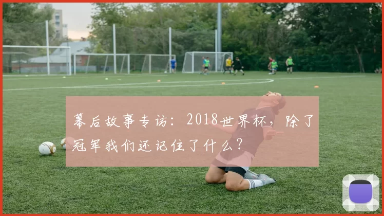 幕后故事专访:2018世界杯,除了冠军我们还记住了什么?
