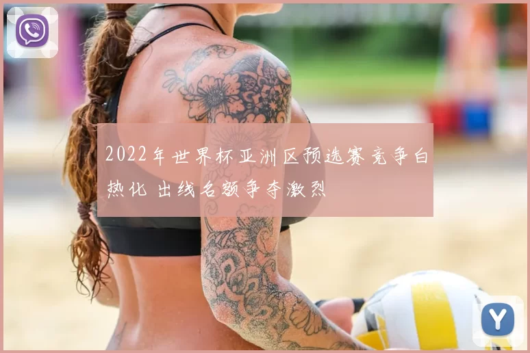 2022年世界杯亚洲区预选赛竞争白热化 出线名额争夺激烈