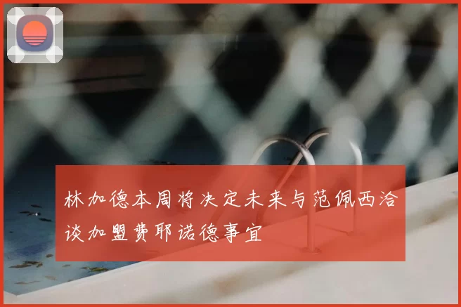 林加德本周将决定未来与范佩西洽谈加盟费耶诺德事宜
