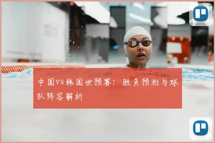 中国vs韩国世预赛:胜负预测与球队阵容解析