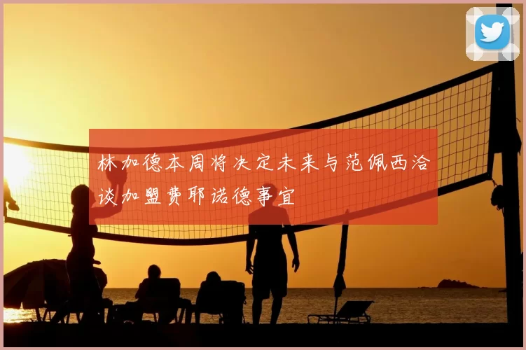 林加德本周将决定未来与范佩西洽谈加盟费耶诺德事宜