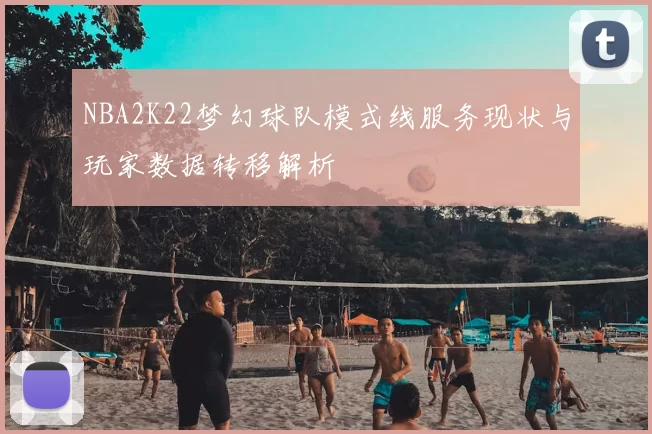 NBA2K22梦幻球队模式线服务现状与玩家数据转移解析