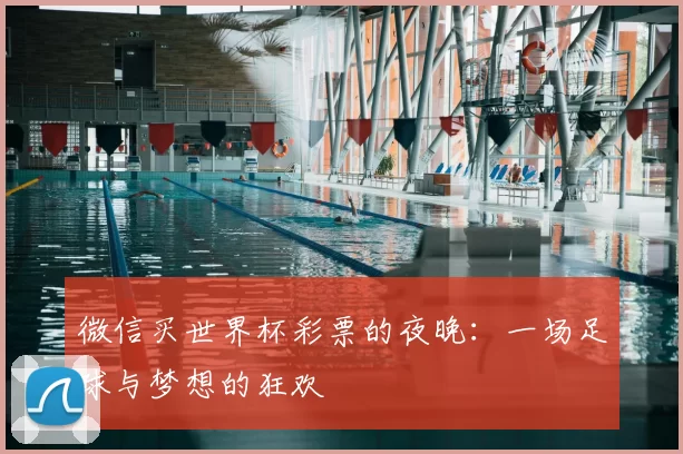 微信买世界杯彩票的夜晚:一场足球与梦想的狂欢