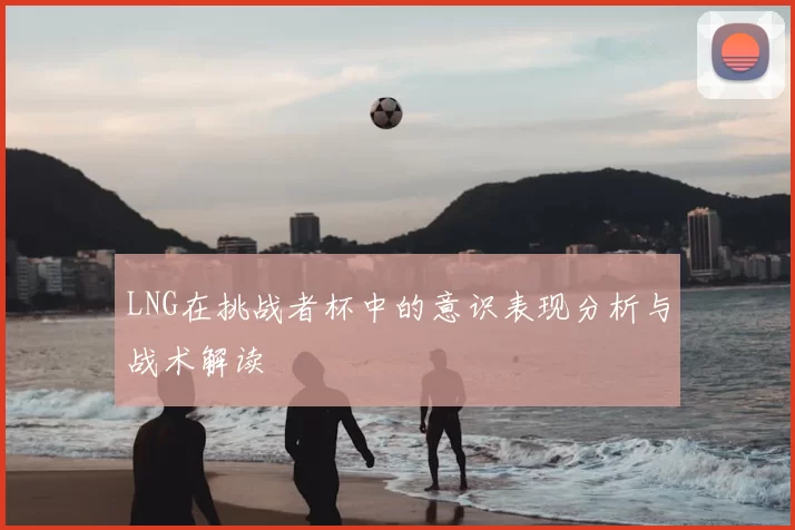 LNG在挑战者杯中的意识表现分析与战术解读